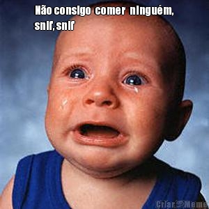 N�o consigo  comer  ningu�m,
snif, snif 