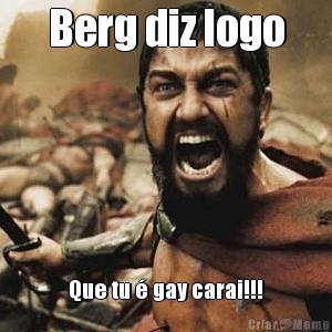 Berg diz logo Que tu � gay carai!!!
