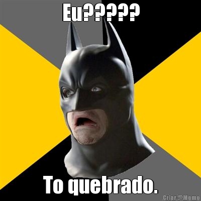 Eu????? To quebrado.