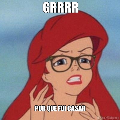 GRRRR POR QUE FUI CASAR