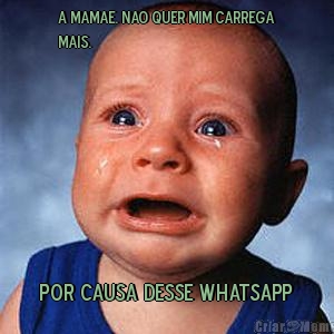 A mamae. Nao quer mim carrega
mais. Por causa desse whatsapp