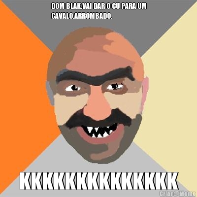 DOM BLAK.VAI DAR O CU PARA UM
CAVALO.ARROMBADO. KKKKKKKKKKKKKK
