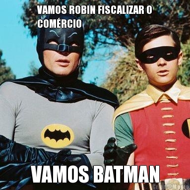 VAMOS ROBIN FISCALIZAR O
COM�RCIO VAMOS BATMAN