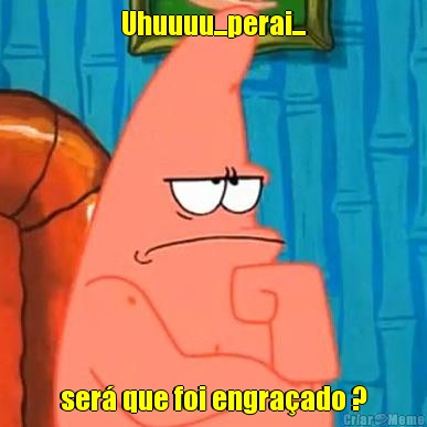 Uhuuuu...perai... ser� que foi engra�ado ?