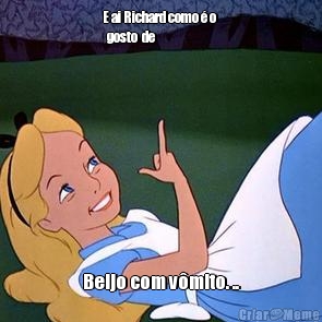 E ai Richard como � o 
  gosto  de  Beijo com v�mito. ..