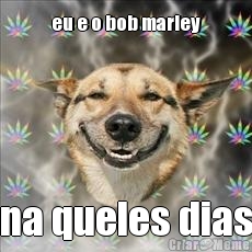 eu e o bob marley na queles dias