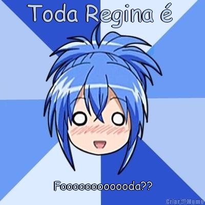 Toda Regina � 
 Foooooooooooda??
