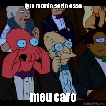 Que merda seria essa meu caro