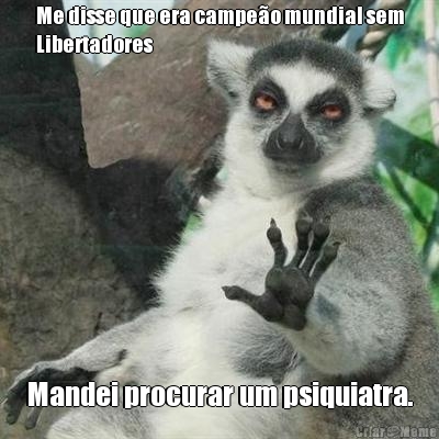 Me disse que era campeão mundial sem
Libertadores Mandei procurar um psiquiatra.