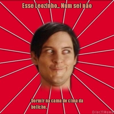 Esse Leozinho... Num sei n�o Dormir na cama de cima da
beliche.. 