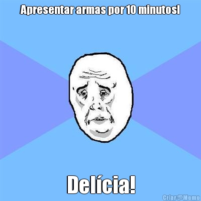Apresentar armas por 10 minutos! Del�cia!
