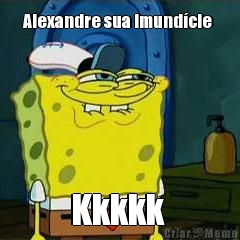 Alexandre sua imund�cie  Kkkkk 