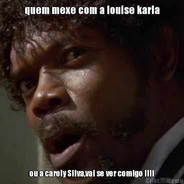 quem mexe com a louise karla ou a caroly Silva,vai se ver comigo !!!!