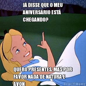 J� DISSE QUE O MEU
ANIVERS�RIO EST�
CHEGANDO? QUERO PRESENTES. MAS POR
FAVOR NADA DE NATURA E
AVON