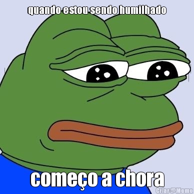 quando estou sendo humilhado come�o a chora