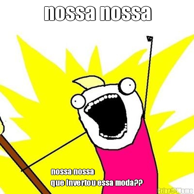 nossa nossa nossa nossa 
que invertou essa moda??