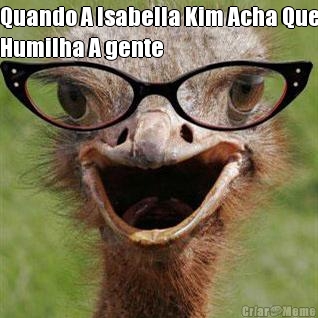 Quando A Isabella Kim Acha Que
Humilha A gente 