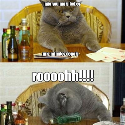 �n�o vou mais beber�







uns minutos depois roooohh!!!!