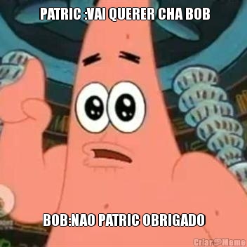  PATRIC :VAI QUERER CHA BOB BOB:NAO PATRIC OBRIGADO