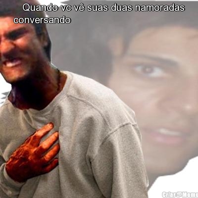    Quando vc v� suas duas namoradas
conversando
 