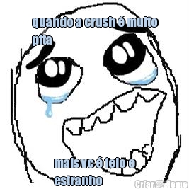 quando a crush é muito
pfta mais vc é feio e
estranho