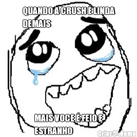 QUANDO A CRUSH É LINDA
DEMAIS MAIS VOCE É FEIO E
ESTRANHO