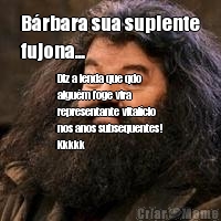 B�rbara sua suplente
fujona... Diz a lenda que qdo
algu�m foge vira
representante vital�cio
nos anos subsequentes!
Kkkkk