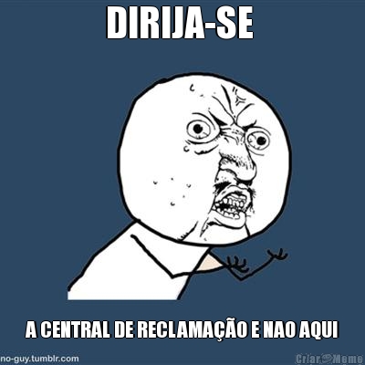 DIRIJA-SE  A CENTRAL DE RECLAMA��O E NAO AQUI
