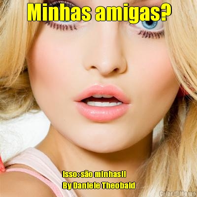 Minhas amigas? Isso: s�o minhas!!
By Daniele Theobald