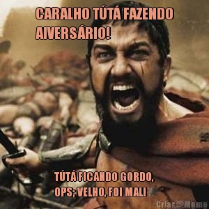 CARALHO T�T� FAZENDO
AIVERS�RIO! T�T� FICANDO GORDO,
OPS; VELHO, FOI MAL!