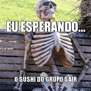 EU ESPERANDO... O SUSHI DO GRUPO SAIR