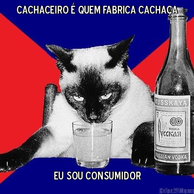cachaceiro � quem fabrica cacha�a eu sou consumidor