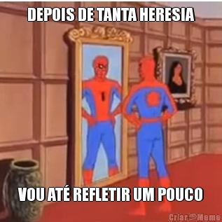 DEPOIS DE TANTA HERESIA VOU AT� REFLETIR UM POUCO