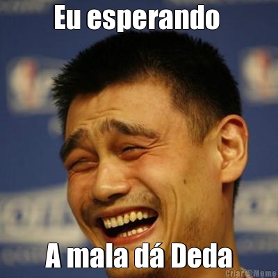 Eu esperando  A mala d� Deda