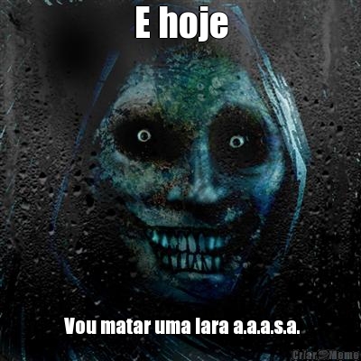 E hoje
  Vou matar uma Iara a.a.a.s.a.
