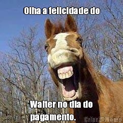 Olha a felicidade do Walter no dia do
pagamento.