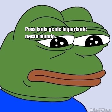 Poxa tanta gente importante
nesse mundo  Eu n�o sou nada s� porque sou
um sapinho