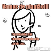 Vamos de plant�o!!! Pq praia n�o tr�s
dinheiro e cerveja n�o
cai do c�u.