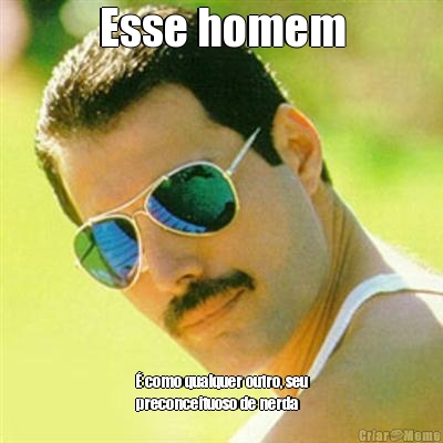 Esse homem � como qualquer outro, seu
preconceituoso de nerda