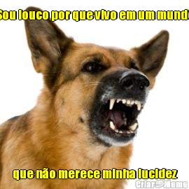 Sou louco por que vivo em um mundo que n�o merece minha lucidez