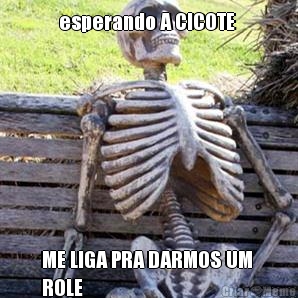 esperando A CICOTE 
 ME LIGA PRA DARMOS UM 
ROLE 

