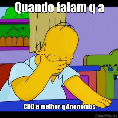 Quando falam q a  CDG � melhor q Anonemos