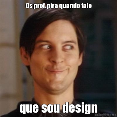 Os prof. pira quando falo que sou design