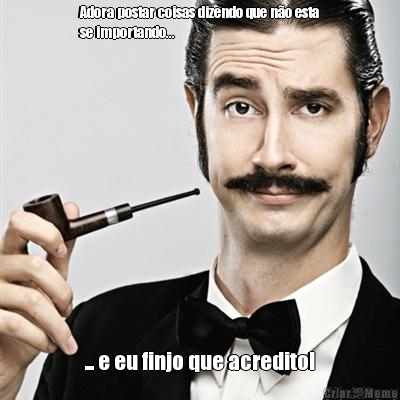 Adora postar coisas dizendo que n�o esta
se importando... ... e eu finjo que acredito!