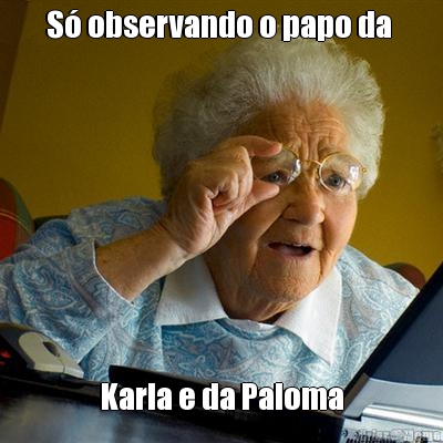S� observando o papo da  Karla e da Paloma
