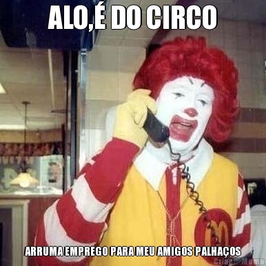 ALO,� DO CIRCO ARRUMA EMPREGO PARA MEU AMIGOS PALHA�OS