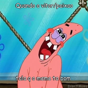 Quando o vitor/paixao fala q o meme ta bom 