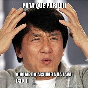 PUTA QUE PARIU !! O NOME DO ASSUM T� NA LAVA
JATO  !!