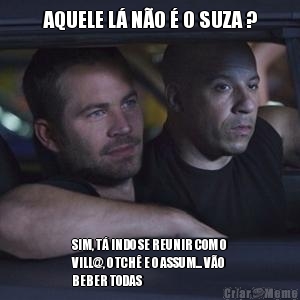 AQUELE L� N�O � O SUZA ? SIM, T� INDO SE REUNIR COM O
VILL@, O TCH� E O ASSUM... V�O
BEBER TODAS