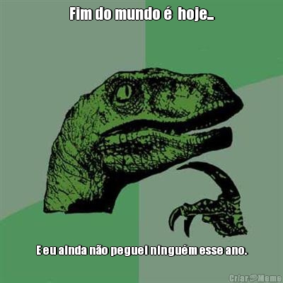 Fim do mundo �  hoje... E eu ainda n�o peguei ningu�m esse ano.